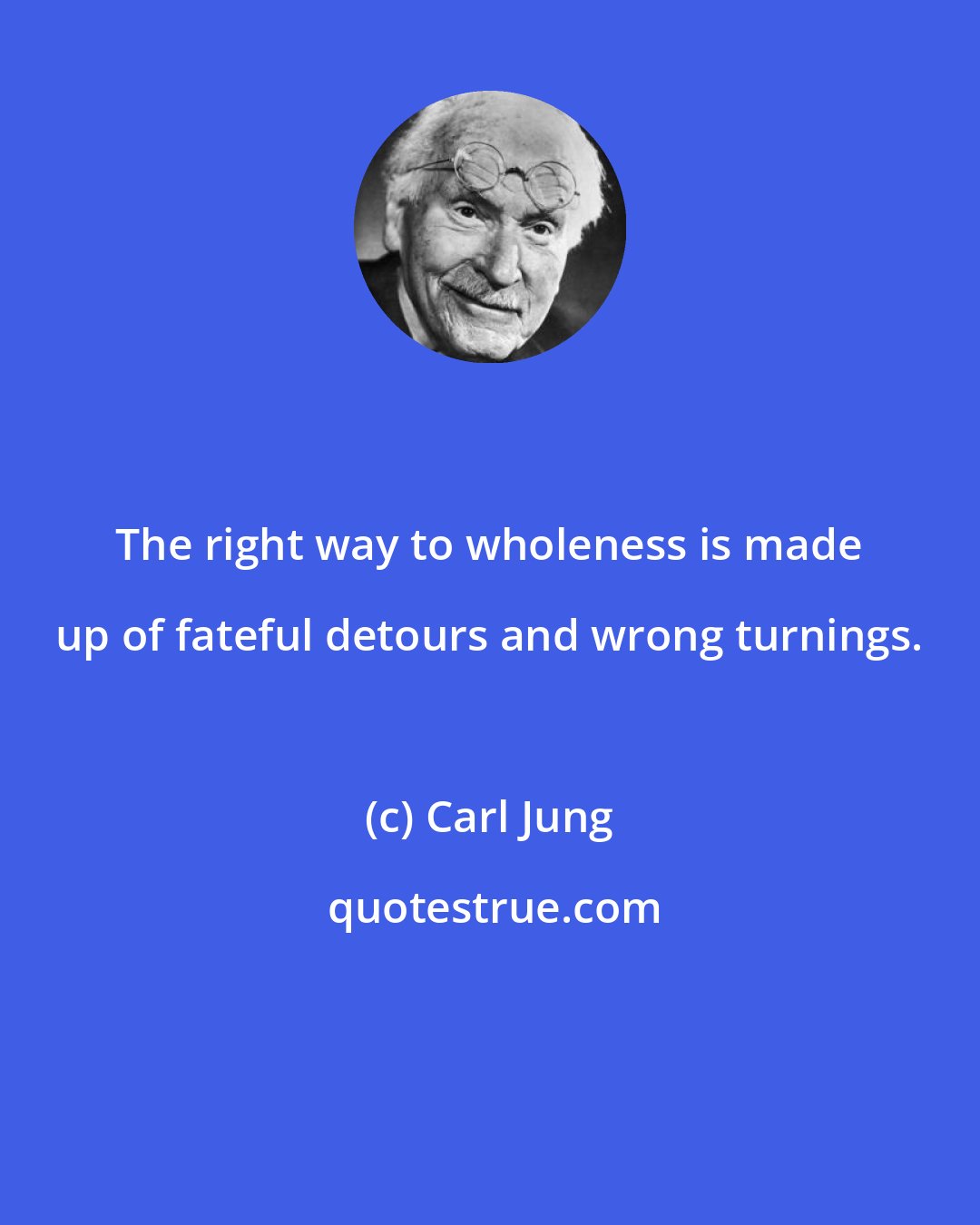 Carl Jung: The right way to wholeness is made up of fateful detours and wrong turnings.