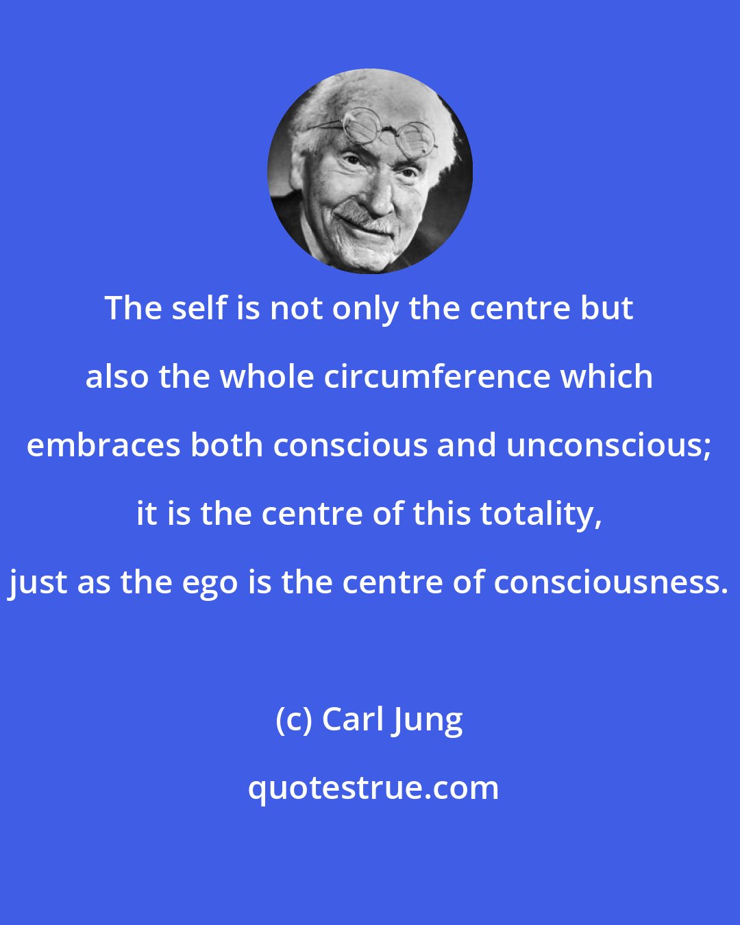 Carl Jung: The self is not only the centre but also the whole circumference which embraces both conscious and unconscious; it is the centre of this totality, just as the ego is the centre of consciousness.