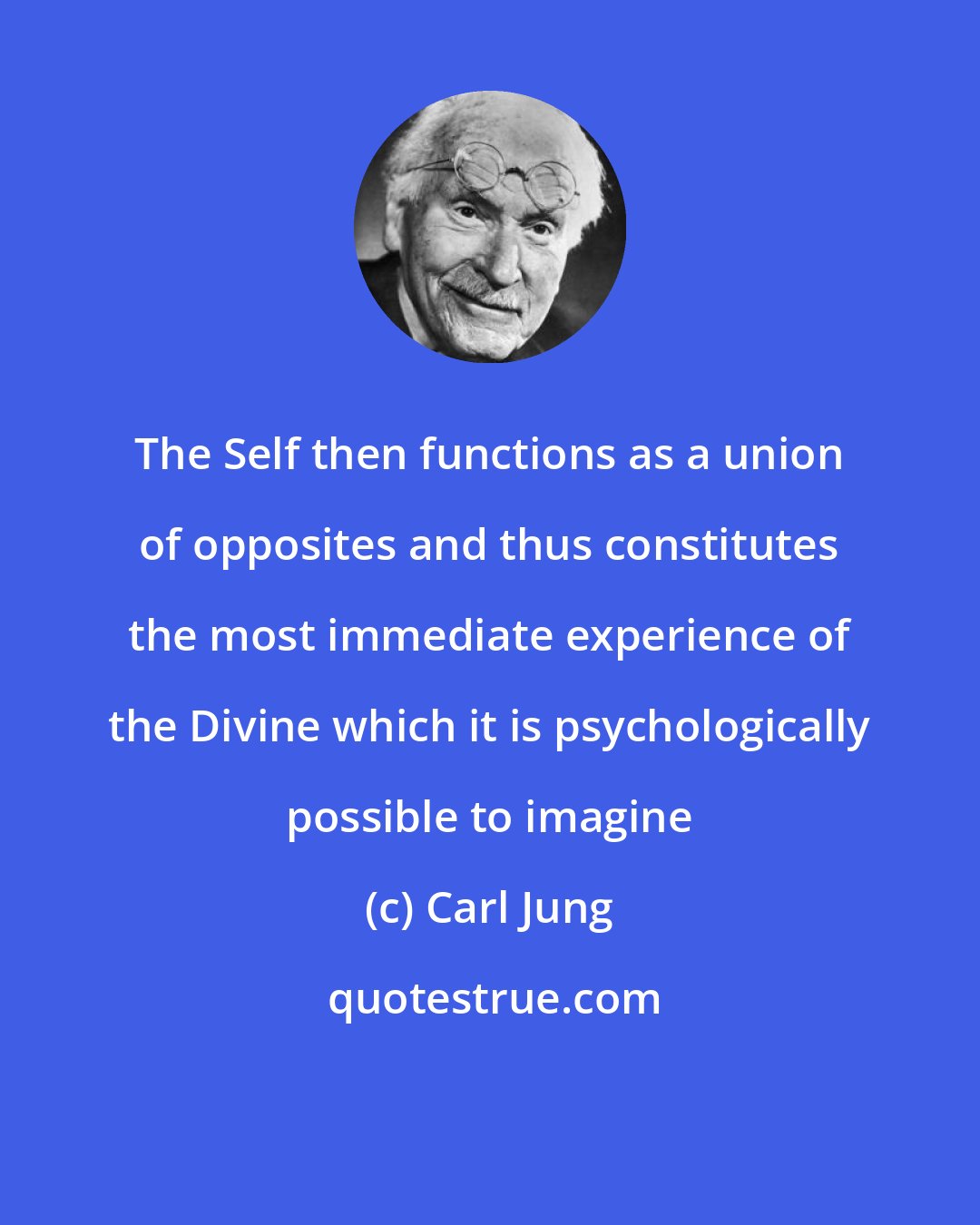 Carl Jung: The Self then functions as a union of opposites and thus constitutes the most immediate experience of the Divine which it is psychologically possible to imagine