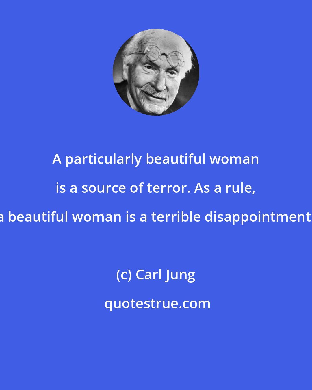 Carl Jung: A particularly beautiful woman is a source of terror. As a rule, a beautiful woman is a terrible disappointment.