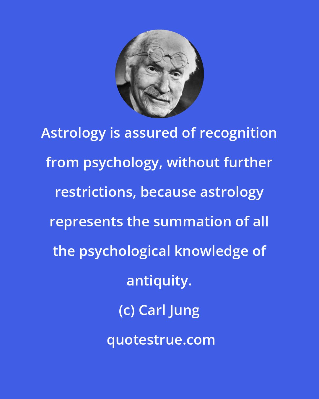 Carl Jung: Astrology is assured of recognition from psychology, without further restrictions, because astrology represents the summation of all the psychological knowledge of antiquity.