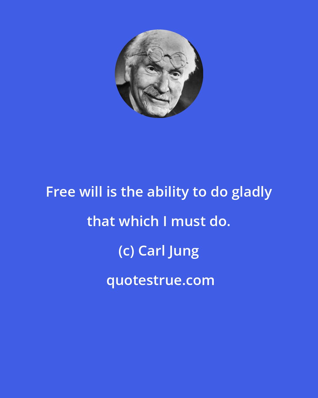 Carl Jung: Free will is the ability to do gladly that which I must do.