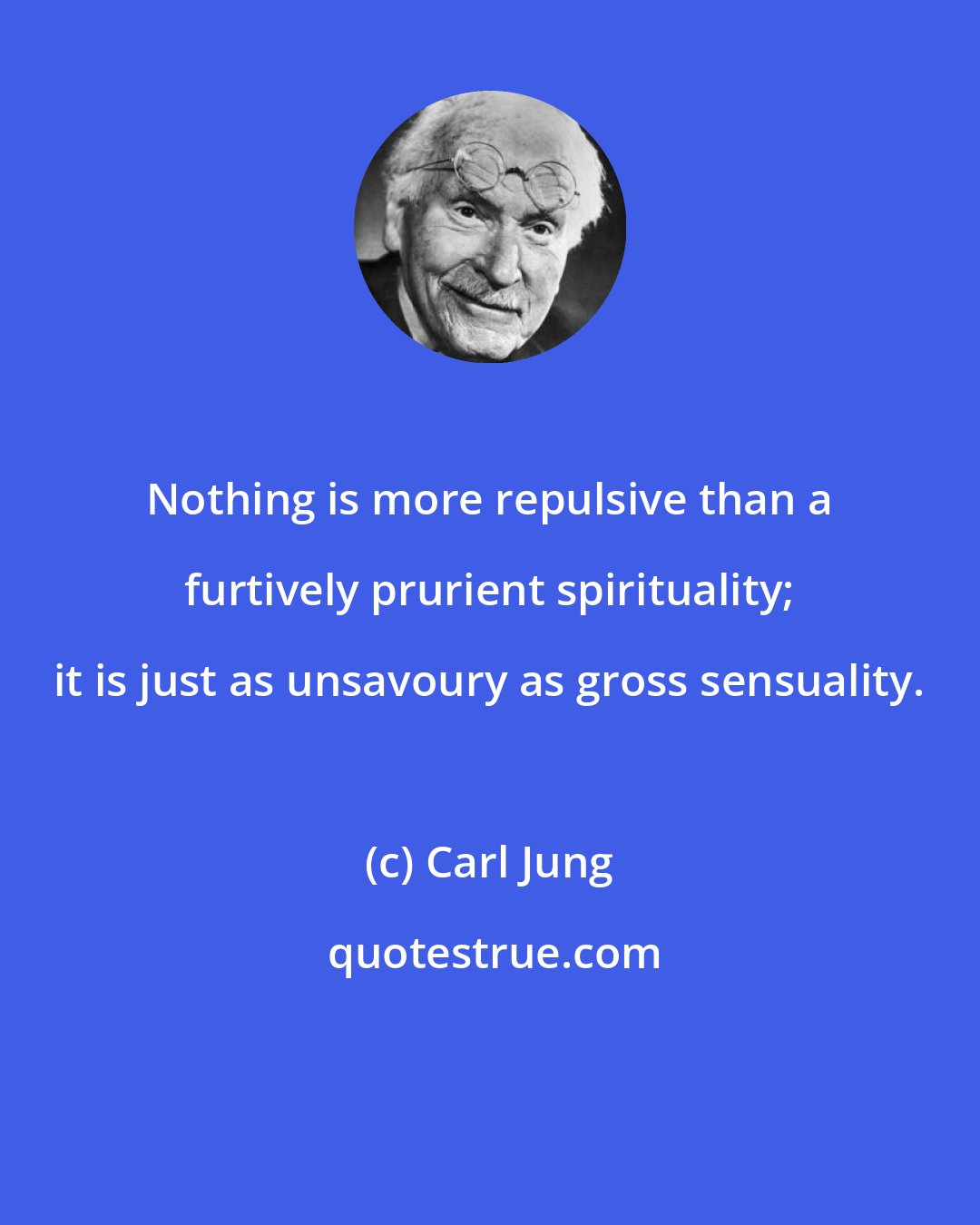 Carl Jung: Nothing is more repulsive than a furtively prurient spirituality; it is just as unsavoury as gross sensuality.