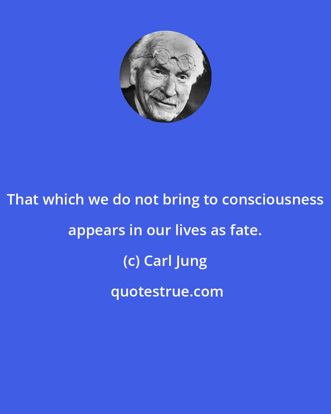 Carl Jung: That which we do not bring to consciousness appears in our lives as fate.