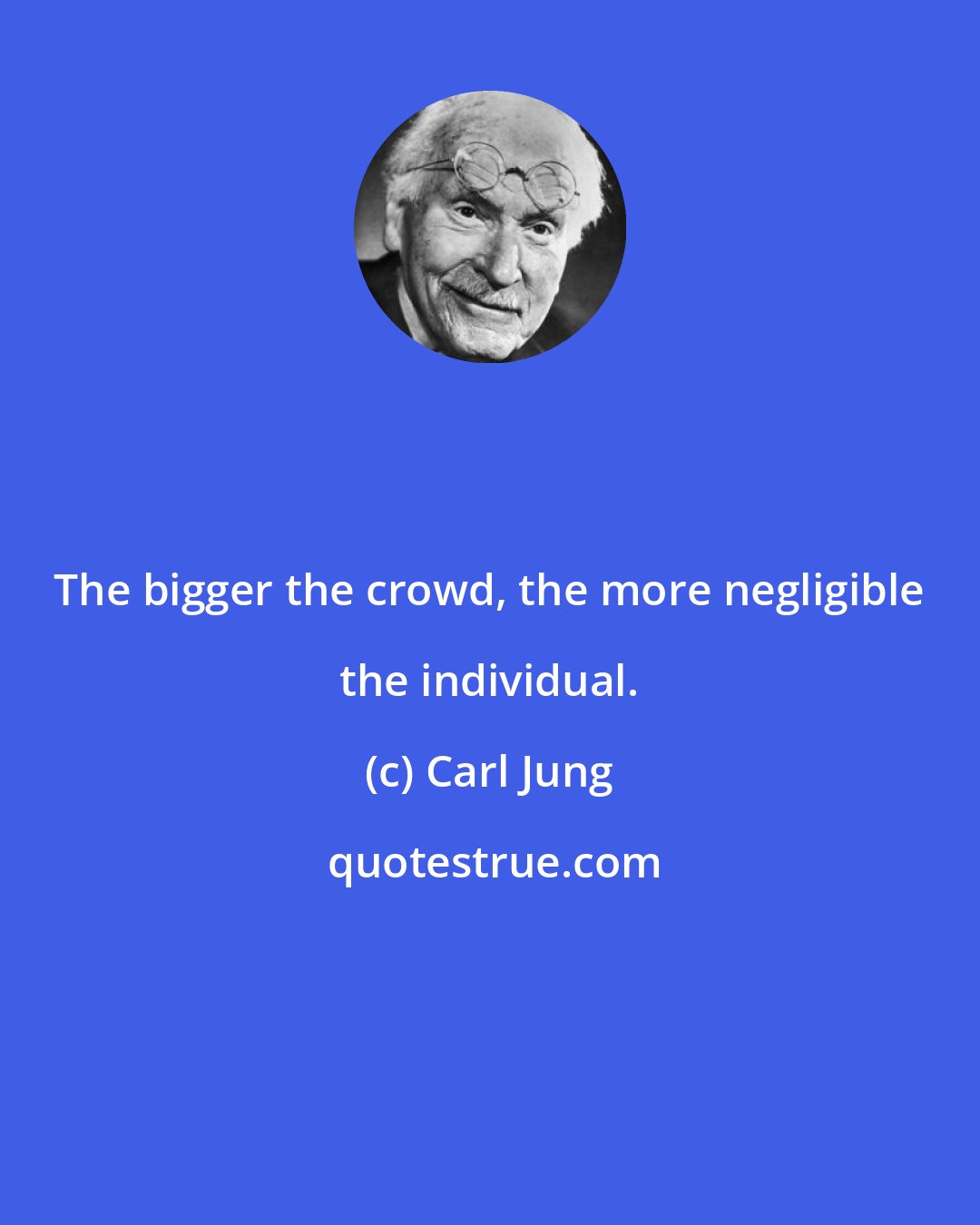 Carl Jung: The bigger the crowd, the more negligible the individual.