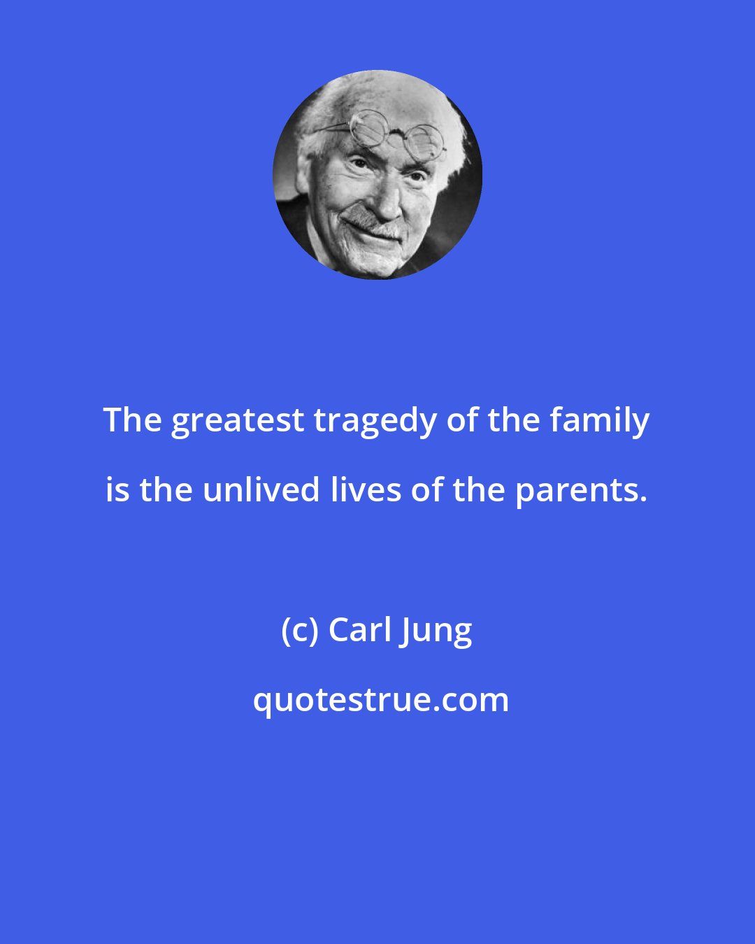 Carl Jung: The greatest tragedy of the family is the unlived lives of the parents.