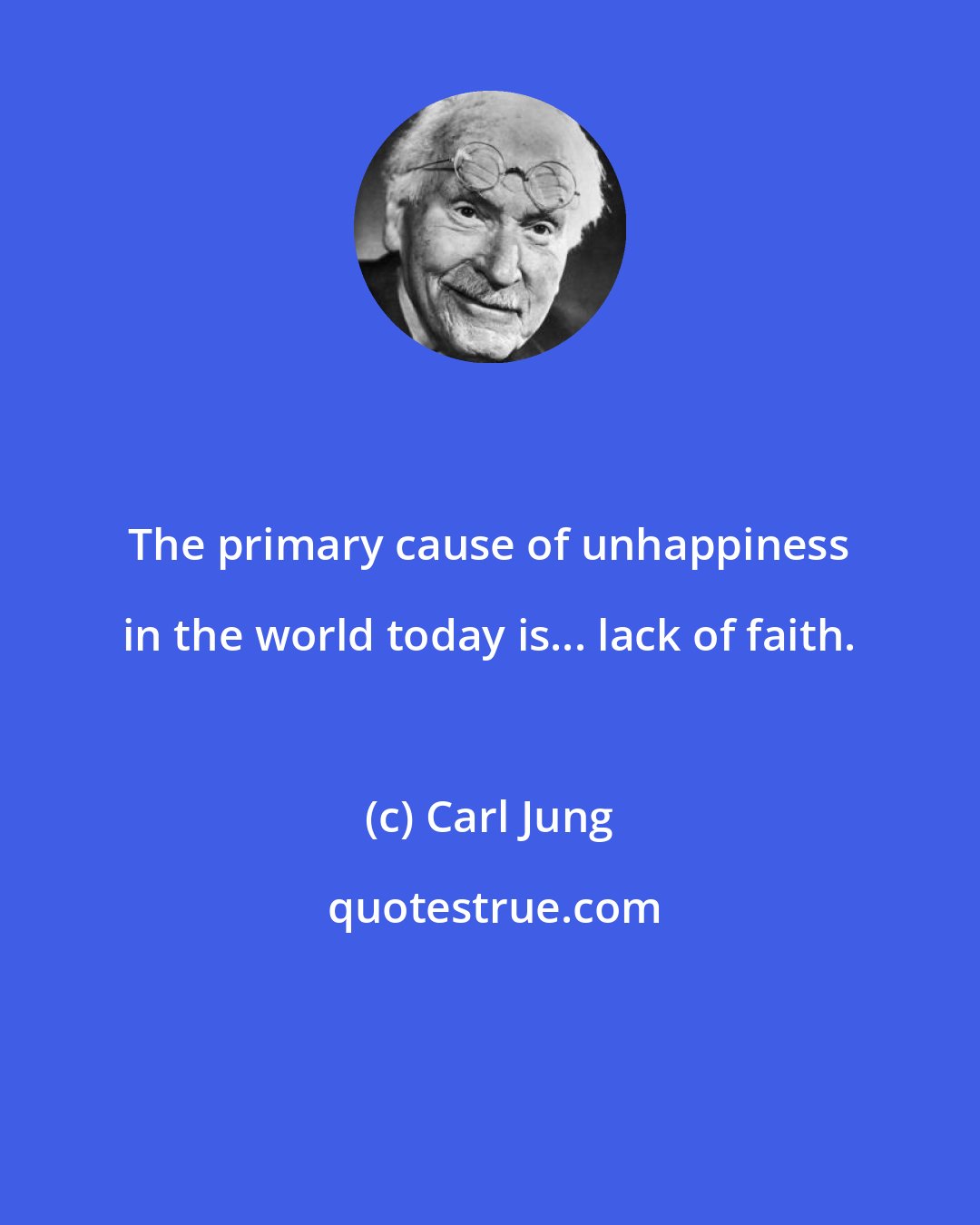 Carl Jung: The primary cause of unhappiness in the world today is... lack of faith.