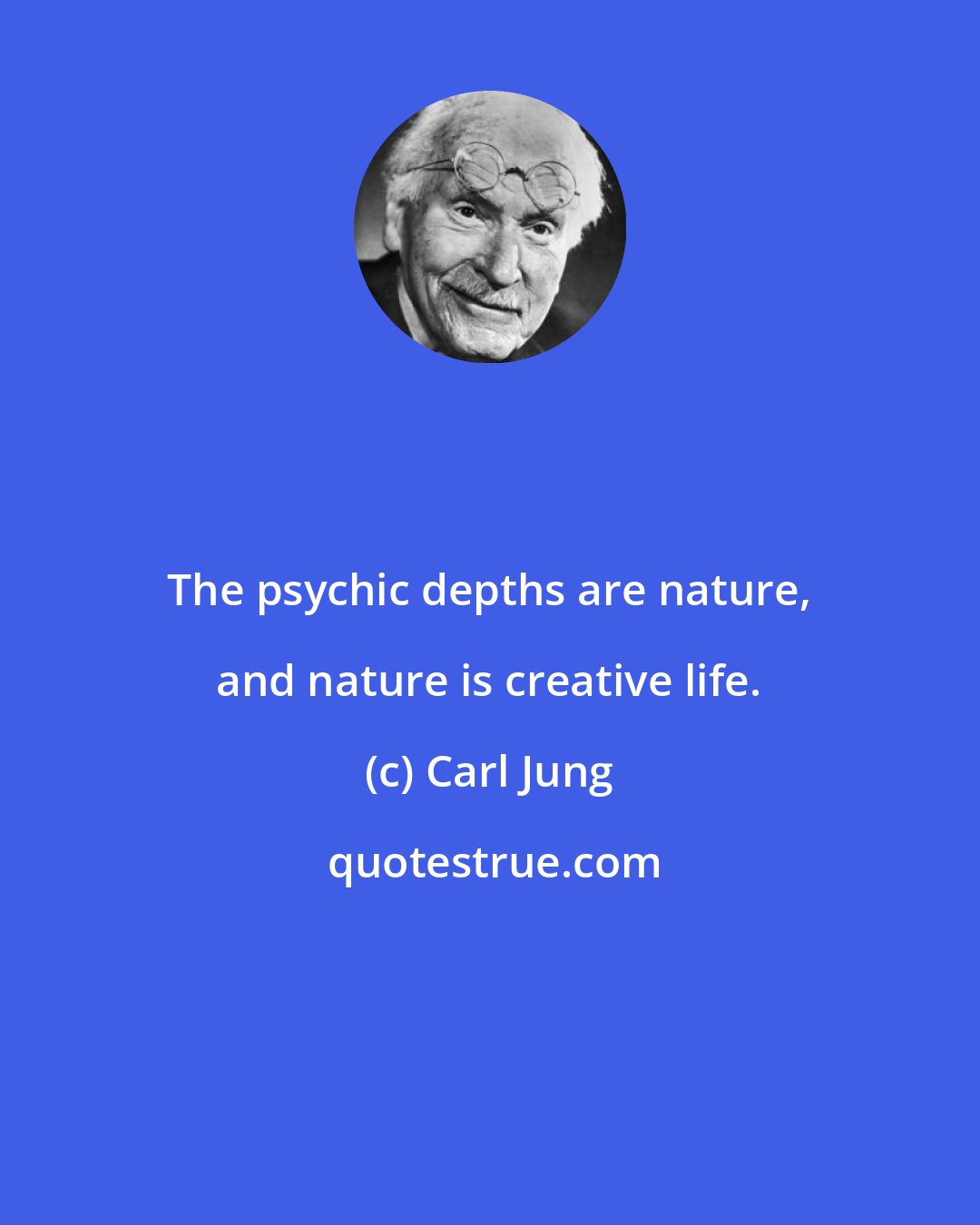 Carl Jung: The psychic depths are nature, and nature is creative life.