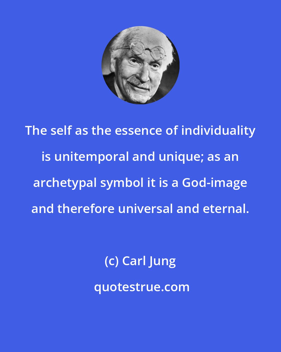 Carl Jung: The self as the essence of individuality is unitemporal and unique; as an archetypal symbol it is a God-image and therefore universal and eternal.