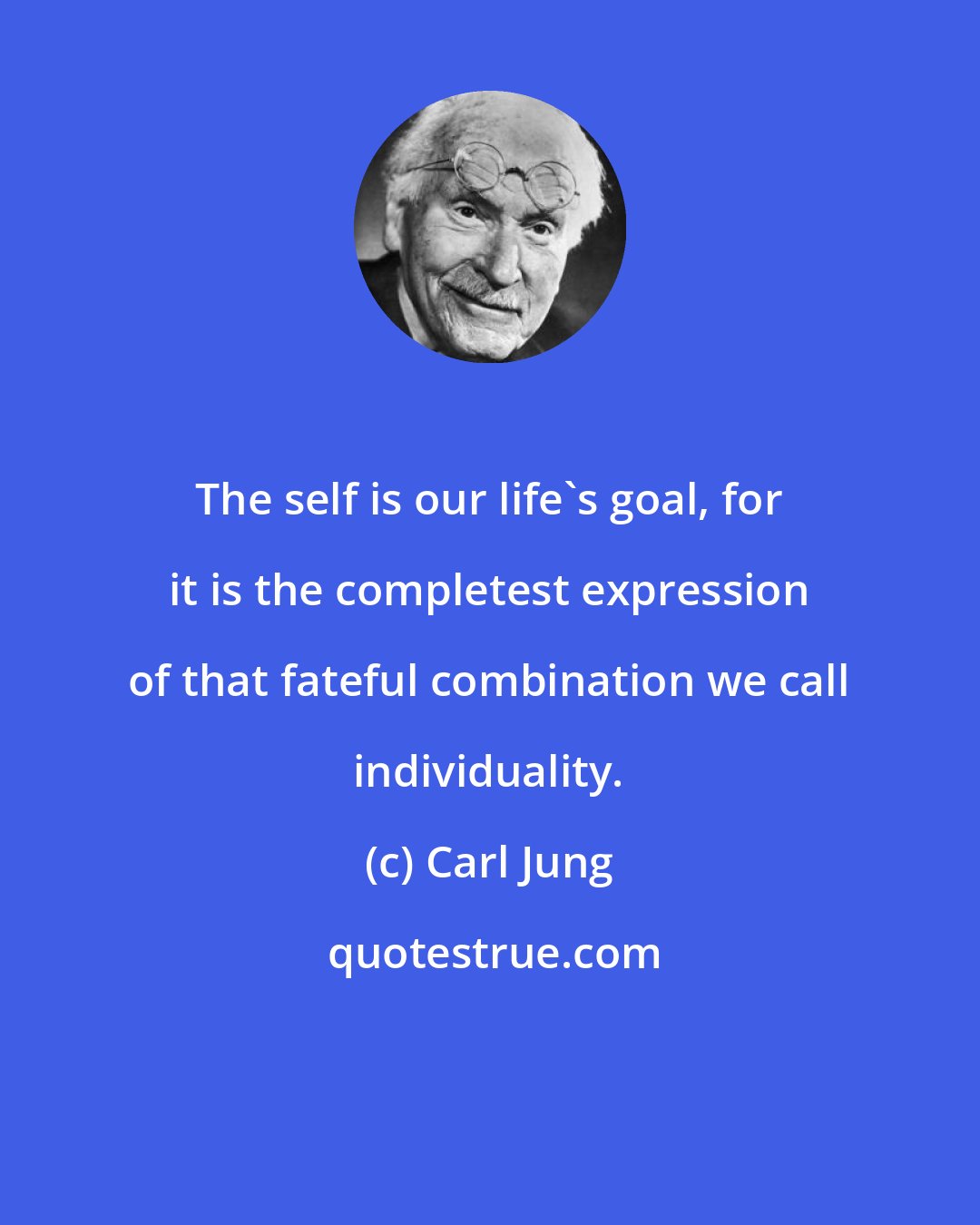 Carl Jung: The self is our life's goal, for it is the completest expression of that fateful combination we call individuality.