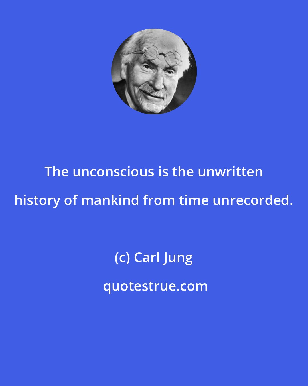 Carl Jung: The unconscious is the unwritten history of mankind from time unrecorded.