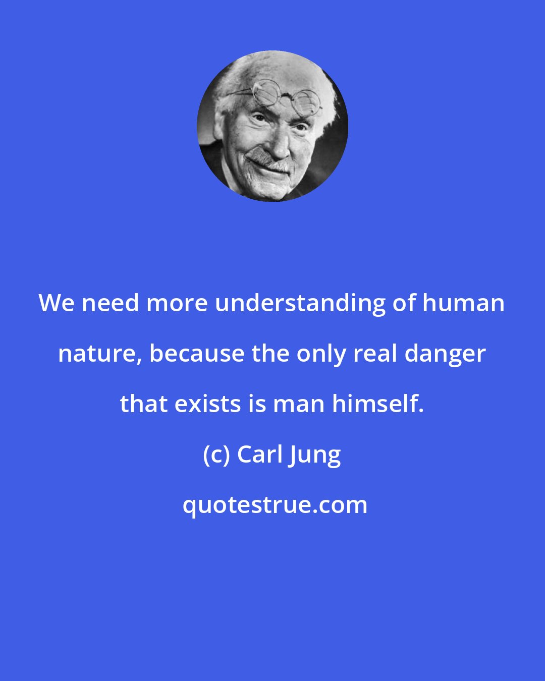 Carl Jung: We need more understanding of human nature, because the only real danger that exists is man himself.