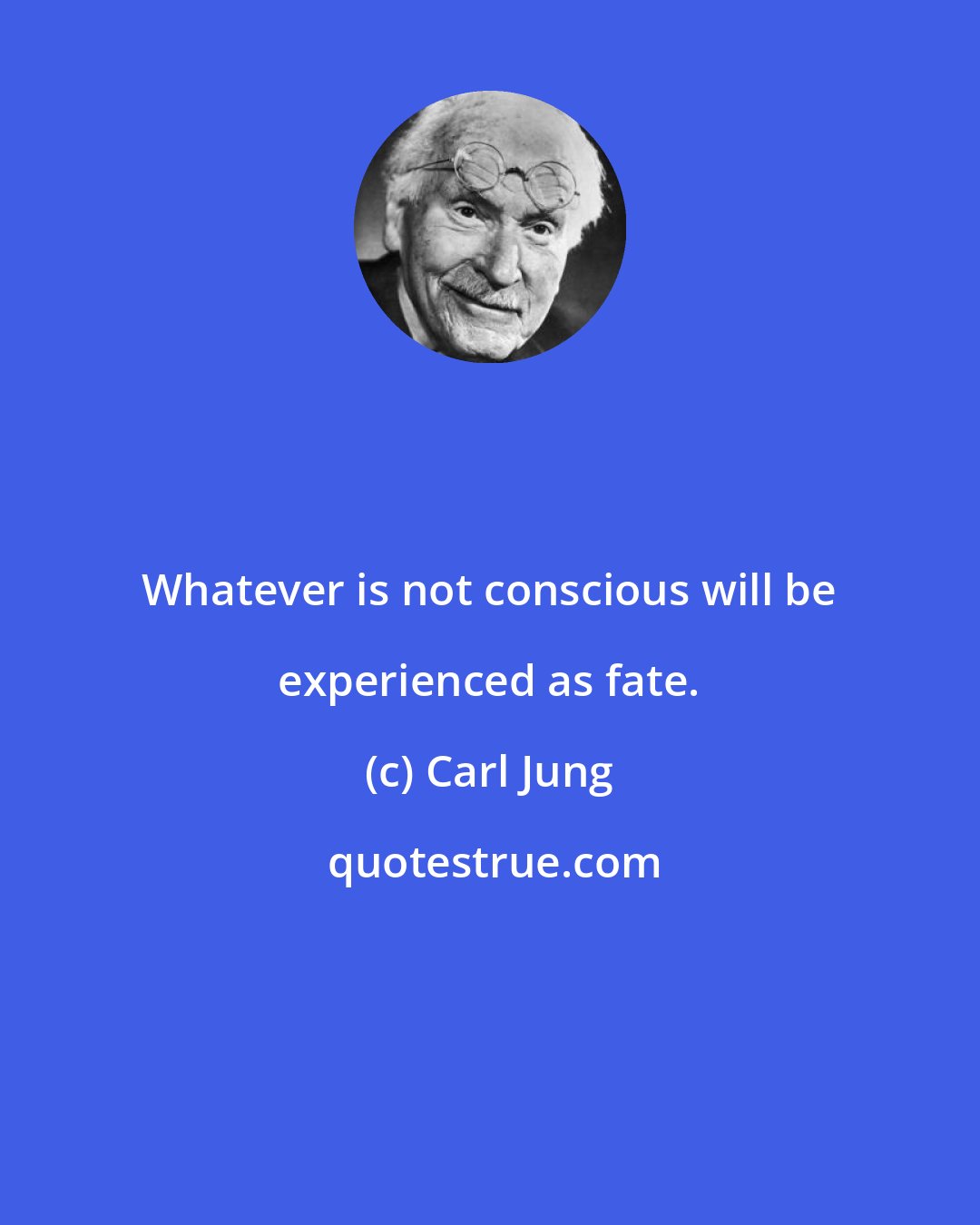 Carl Jung: Whatever is not conscious will be experienced as fate.