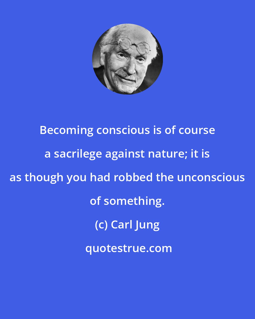 Carl Jung: Becoming conscious is of course a sacrilege against nature; it is as though you had robbed the unconscious of something.