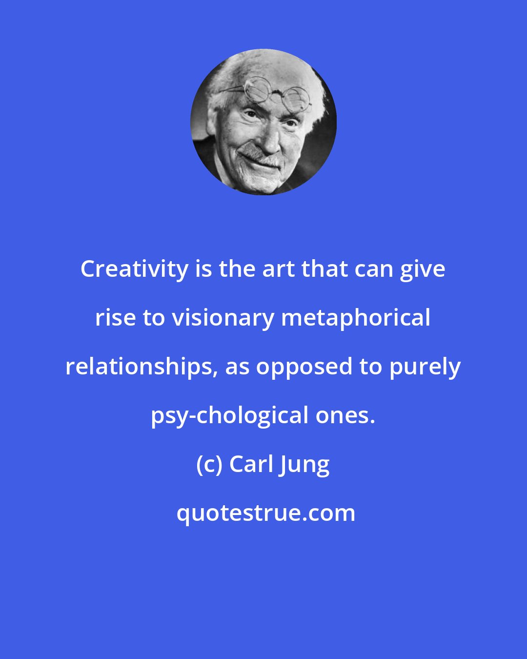 Carl Jung: Creativity is the art that can give rise to visionary metaphorical relationships, as opposed to purely psy-chological ones.