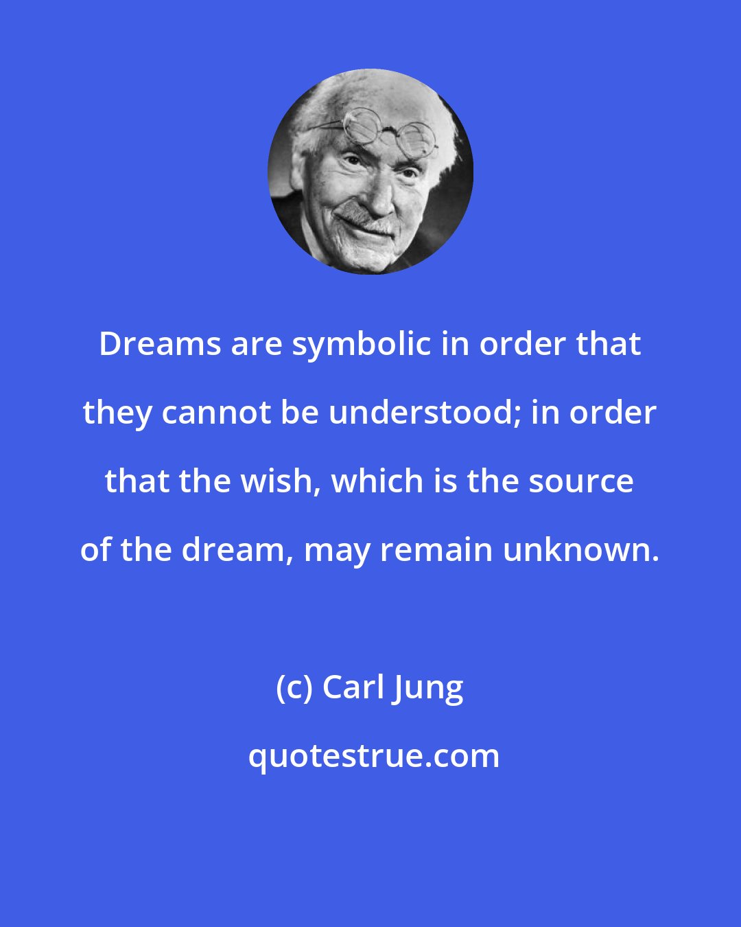 Carl Jung: Dreams are symbolic in order that they cannot be understood; in order that the wish, which is the source of the dream, may remain unknown.