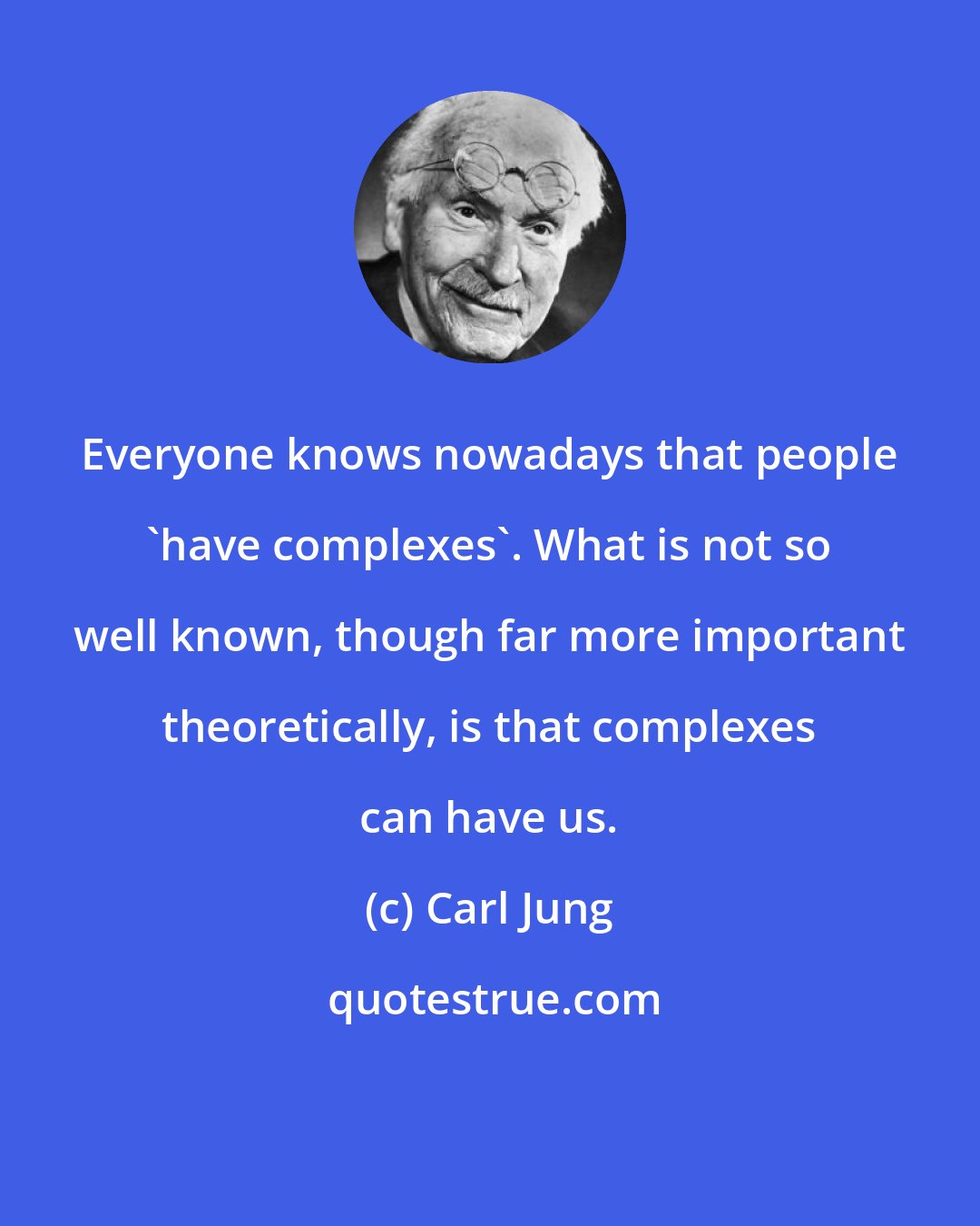 Carl Jung: Everyone knows nowadays that people 'have complexes'. What is not so well known, though far more important theoretically, is that complexes can have us.