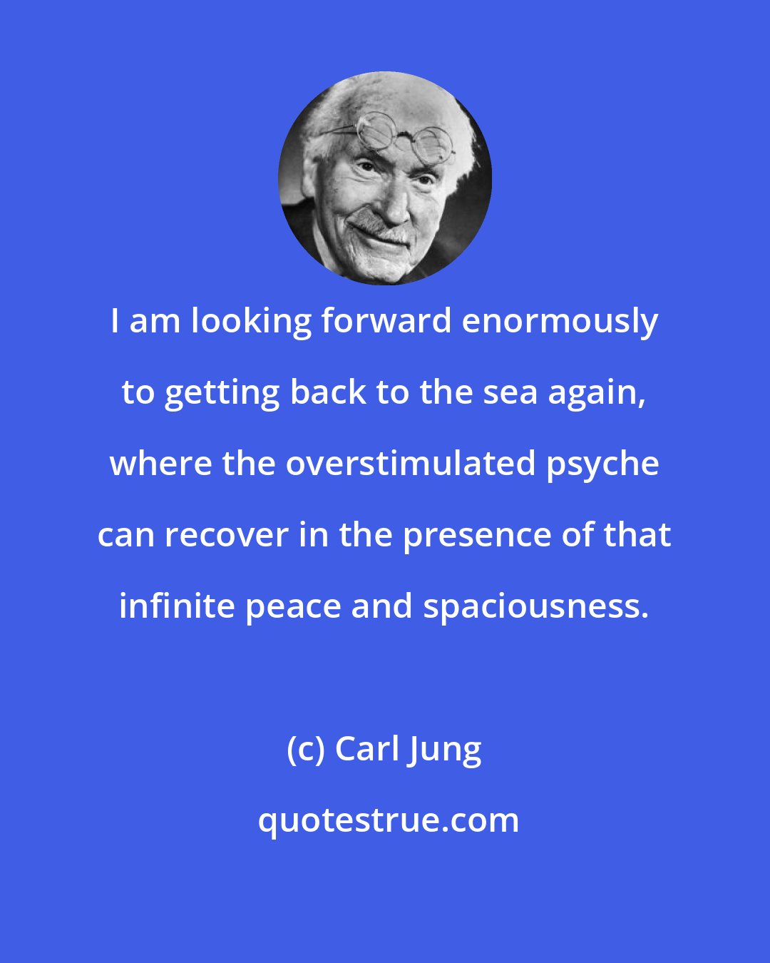 Carl Jung: I am looking forward enormously to getting back to the sea again, where the overstimulated psyche can recover in the presence of that infinite peace and spaciousness.