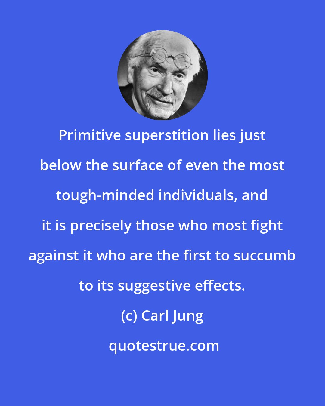 Carl Jung: Primitive superstition lies just below the surface of even the most tough-minded individuals, and it is precisely those who most fight against it who are the first to succumb to its suggestive effects.