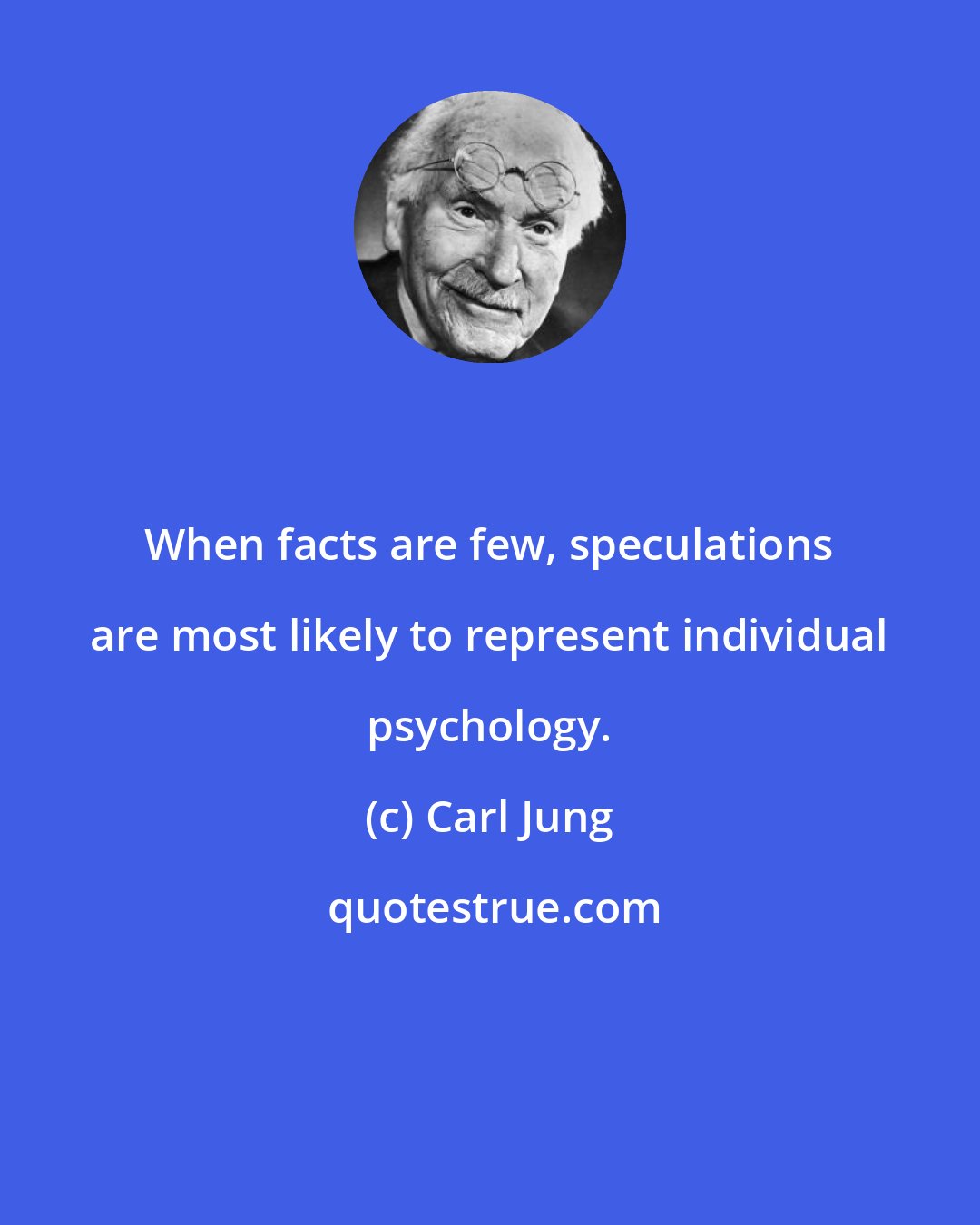 Carl Jung: When facts are few, speculations are most likely to represent individual psychology.