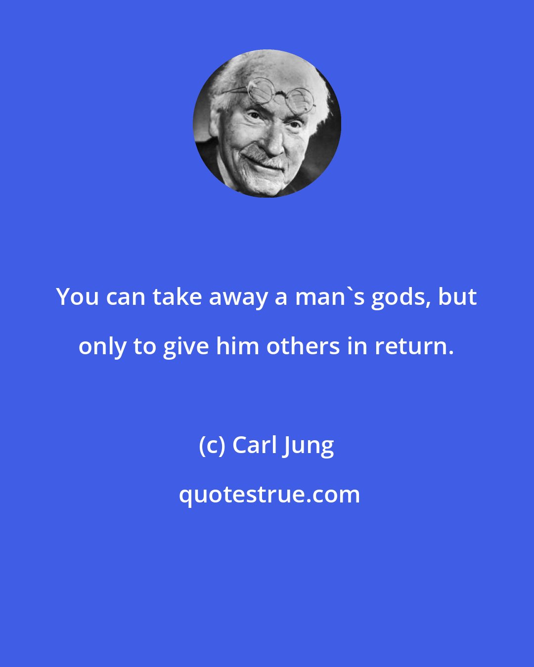 Carl Jung: You can take away a man's gods, but only to give him others in return.