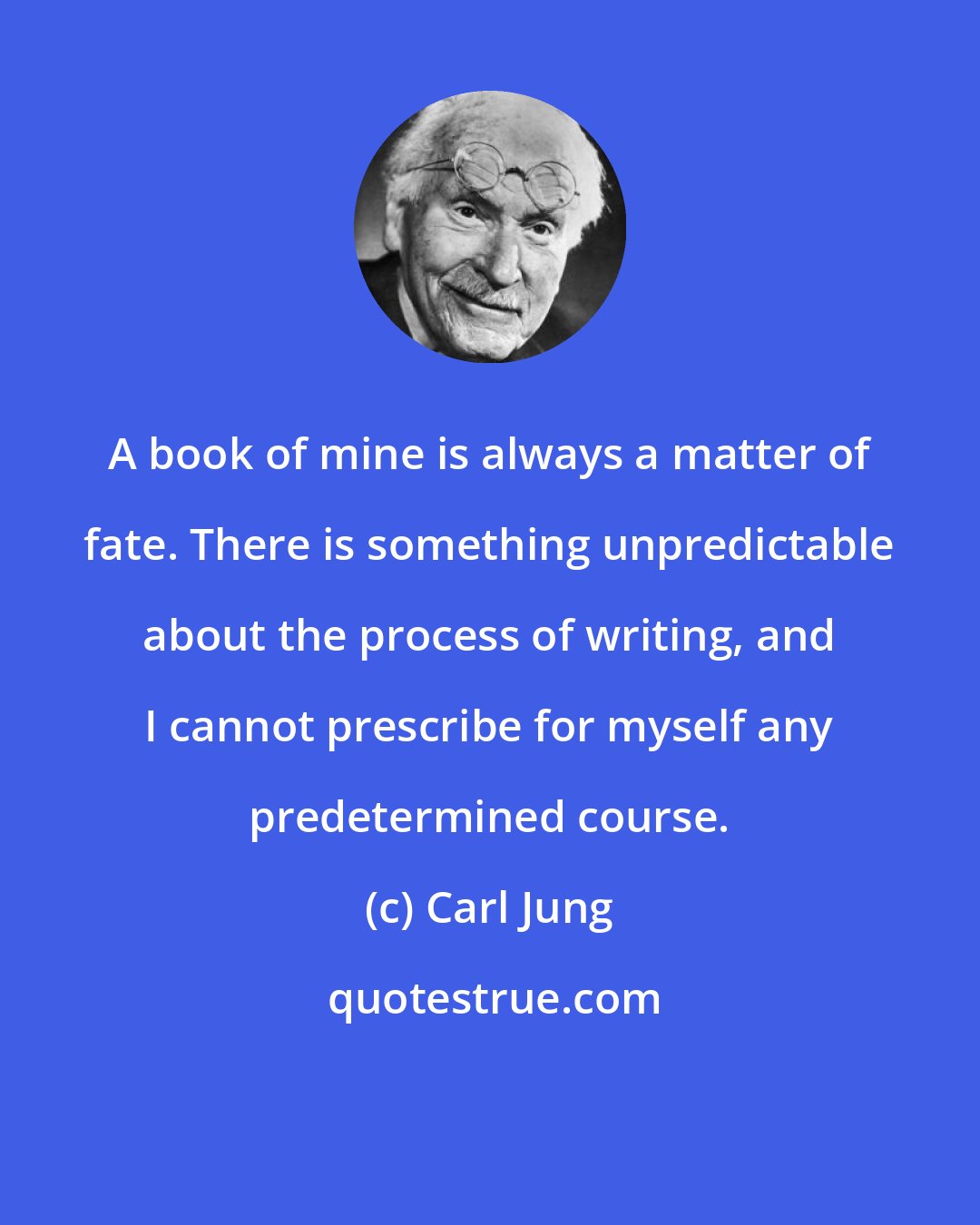 Carl Jung: A book of mine is always a matter of fate. There is something unpredictable about the process of writing, and I cannot prescribe for myself any predetermined course.