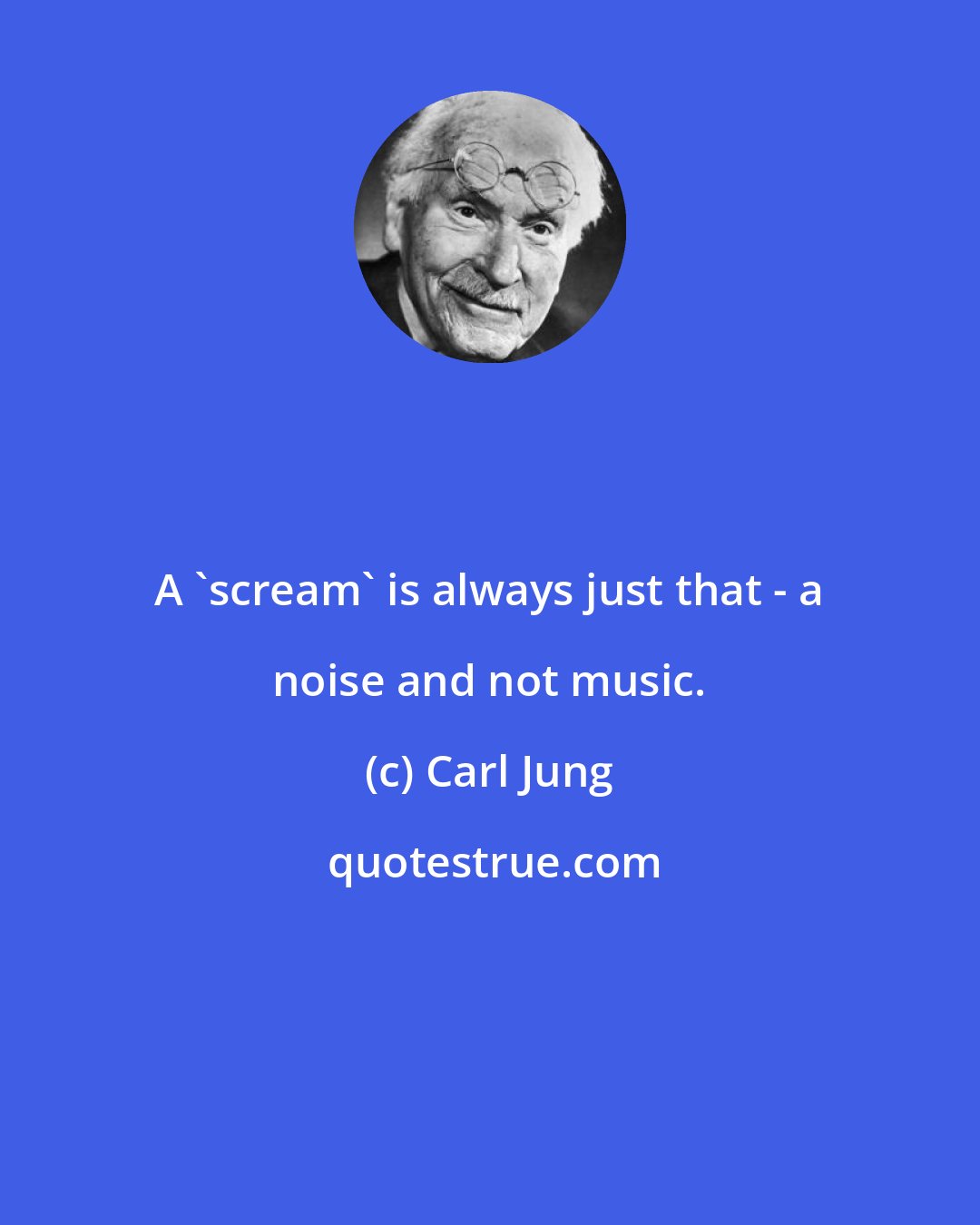 Carl Jung: A 'scream' is always just that - a noise and not music.