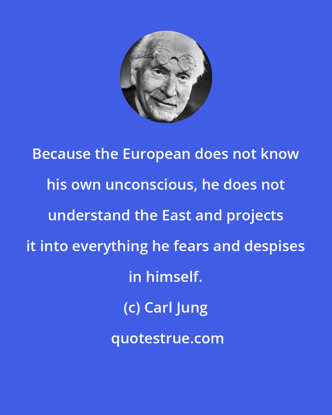 Carl Jung: Because the European does not know his own unconscious, he does not understand the East and projects it into everything he fears and despises in himself.