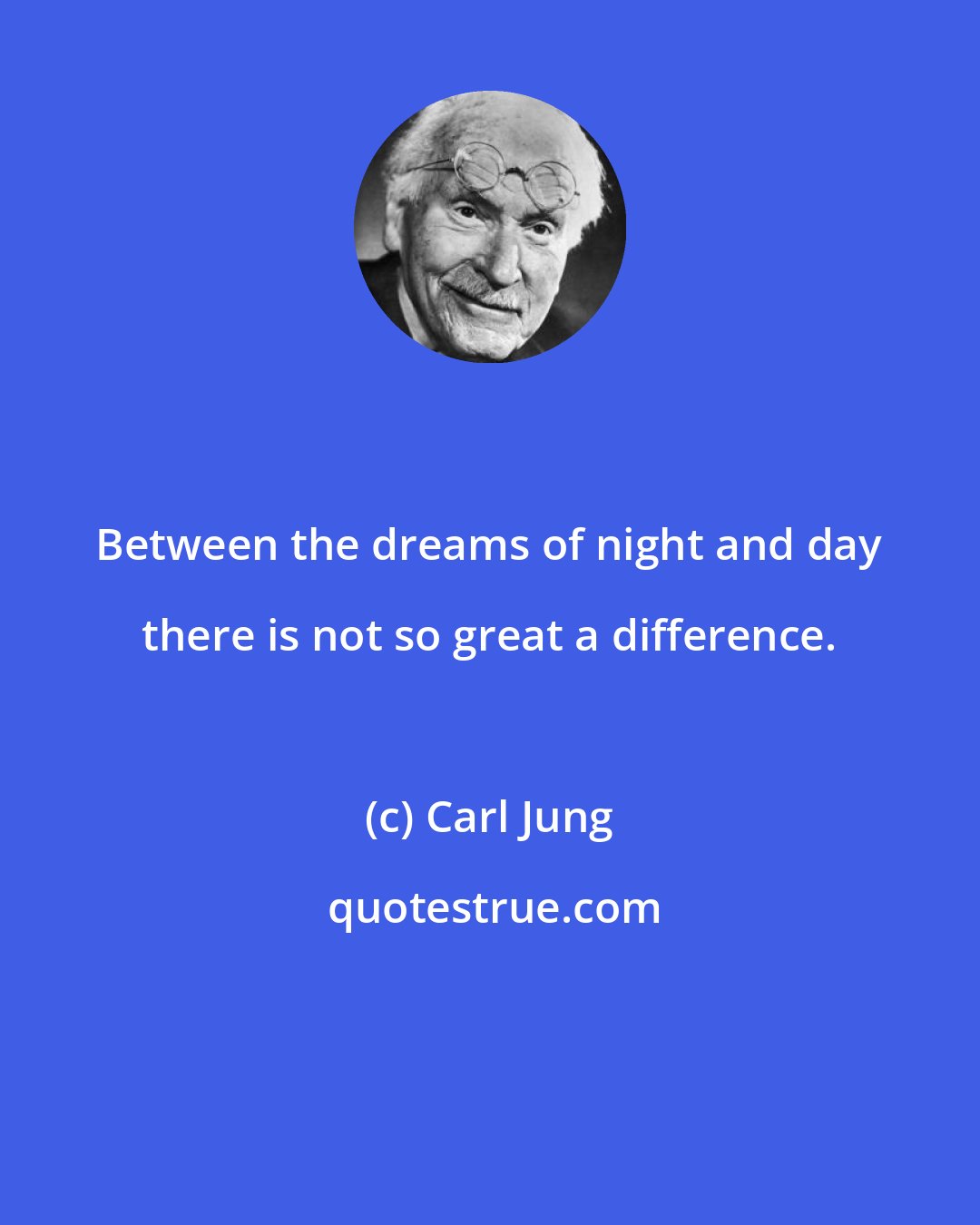 Carl Jung: Between the dreams of night and day there is not so great a difference.