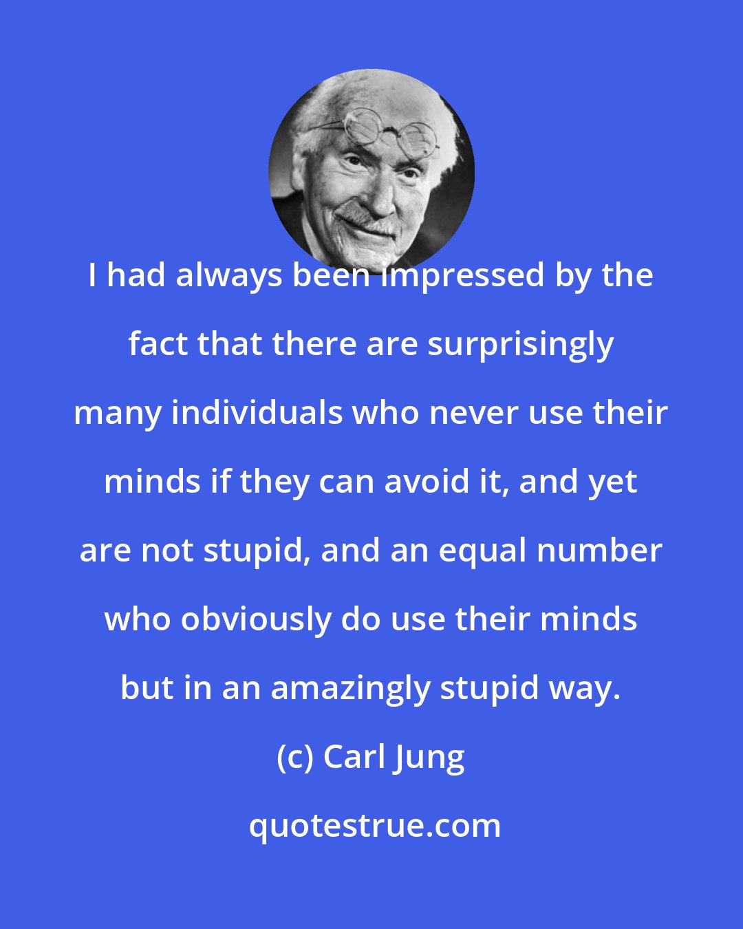 Carl Jung: I had always been impressed by the fact that there are surprisingly many individuals who never use their minds if they can avoid it, and yet are not stupid, and an equal number who obviously do use their minds but in an amazingly stupid way.