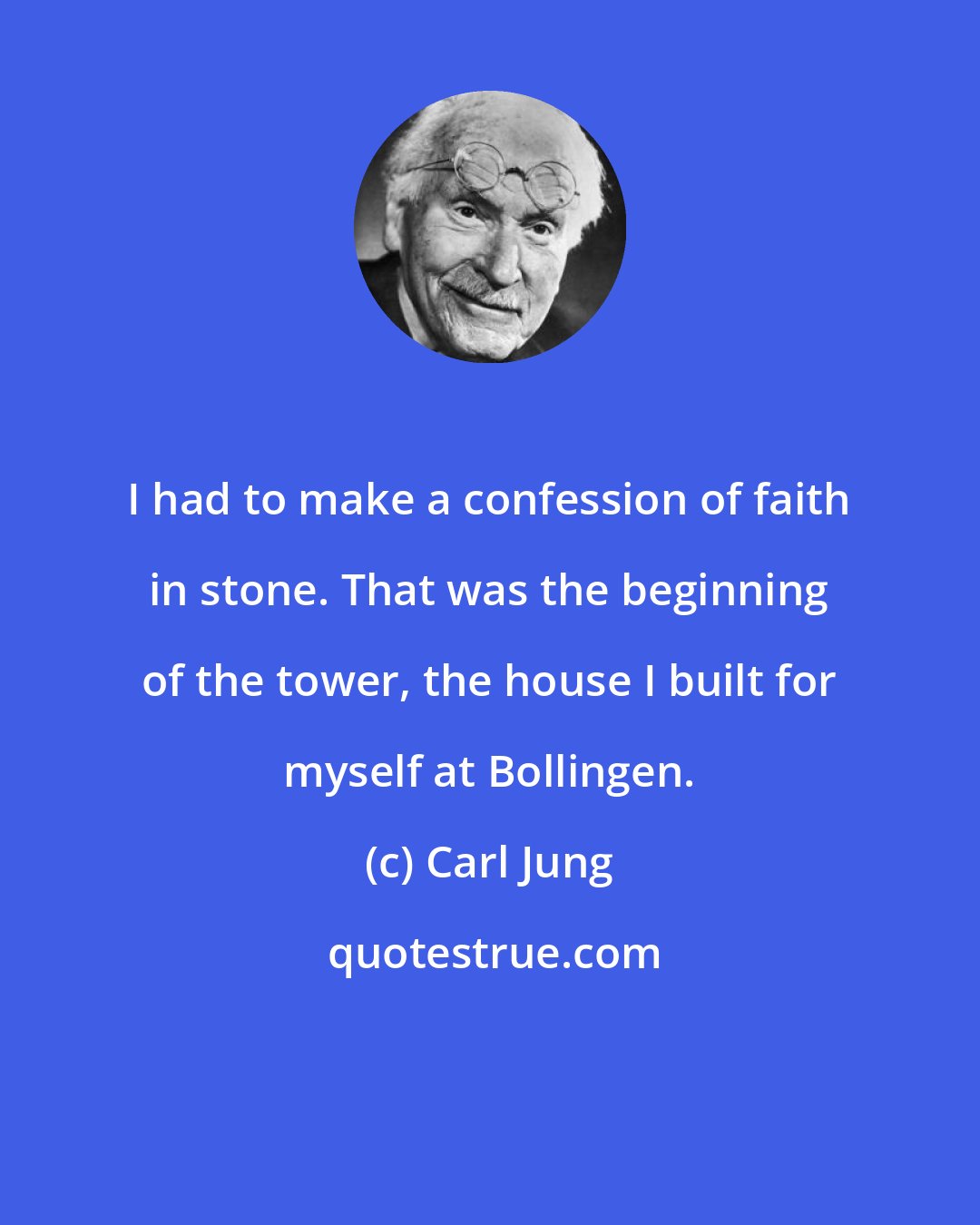 Carl Jung: I had to make a confession of faith in stone. That was the beginning of the tower, the house I built for myself at Bollingen.