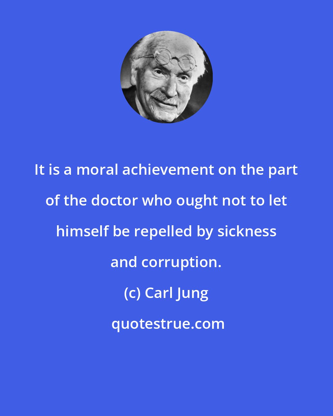 Carl Jung: It is a moral achievement on the part of the doctor who ought not to let himself be repelled by sickness and corruption.