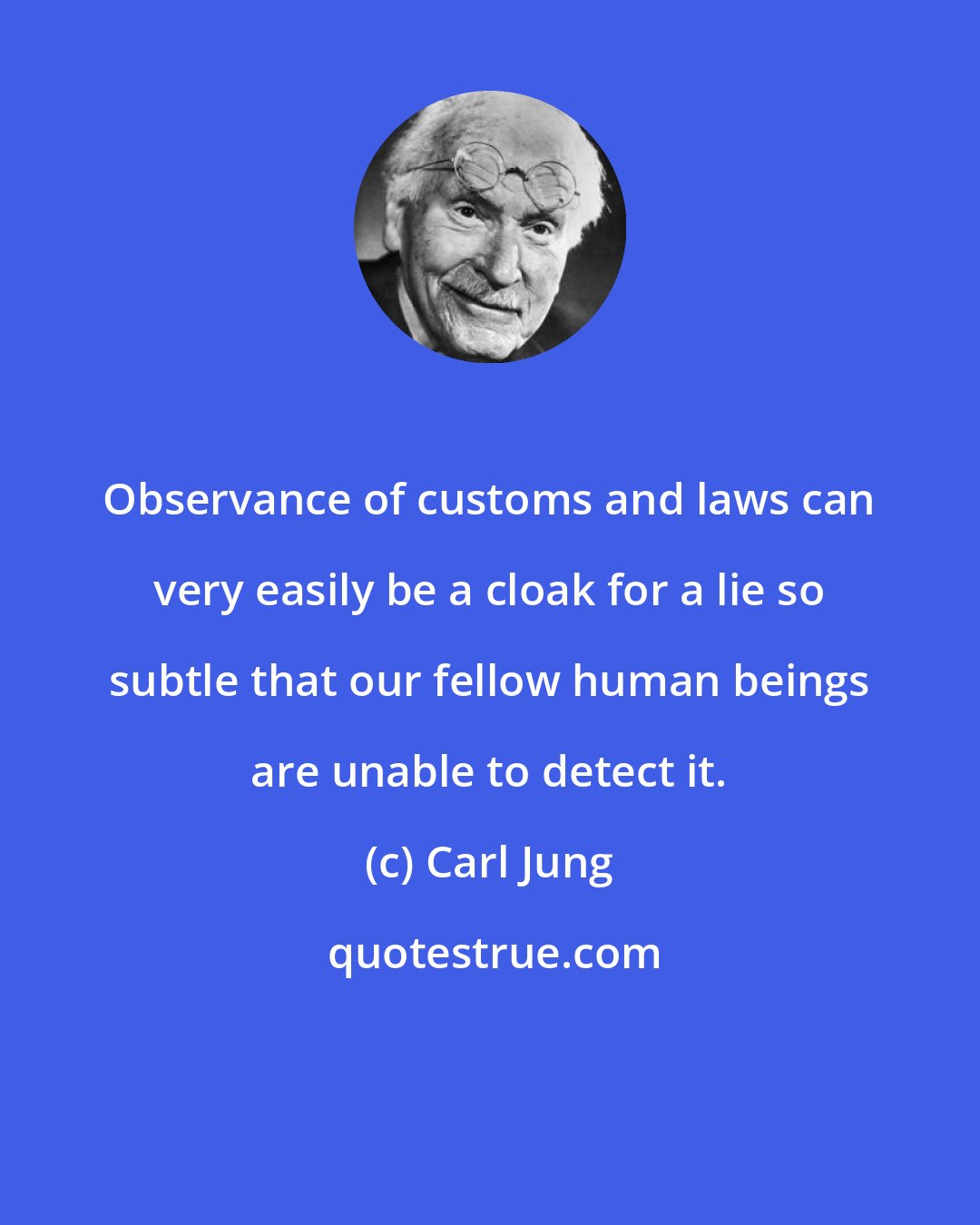 Carl Jung: Observance of customs and laws can very easily be a cloak for a lie so subtle that our fellow human beings are unable to detect it.