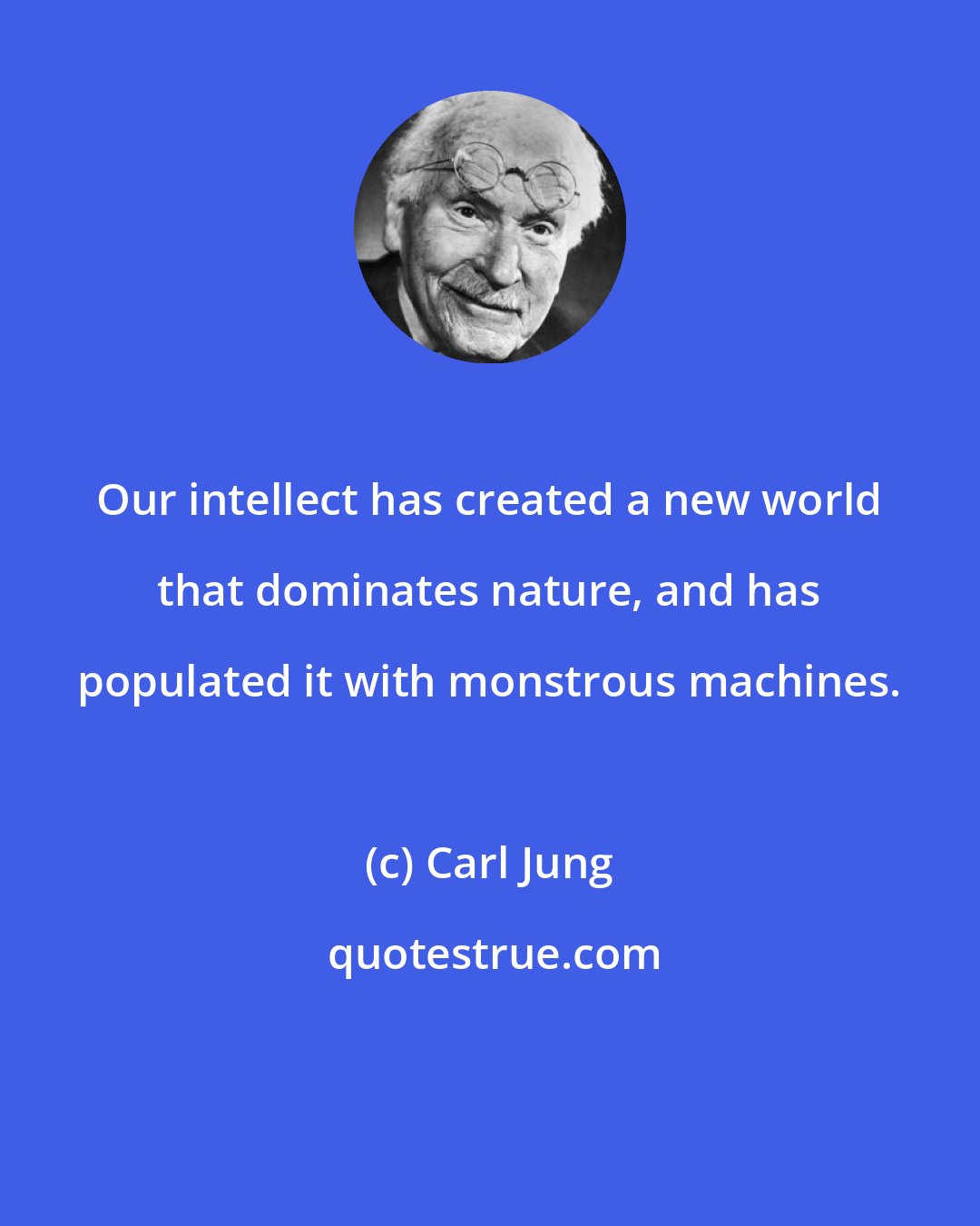 Carl Jung: Our intellect has created a new world that dominates nature, and has populated it with monstrous machines.