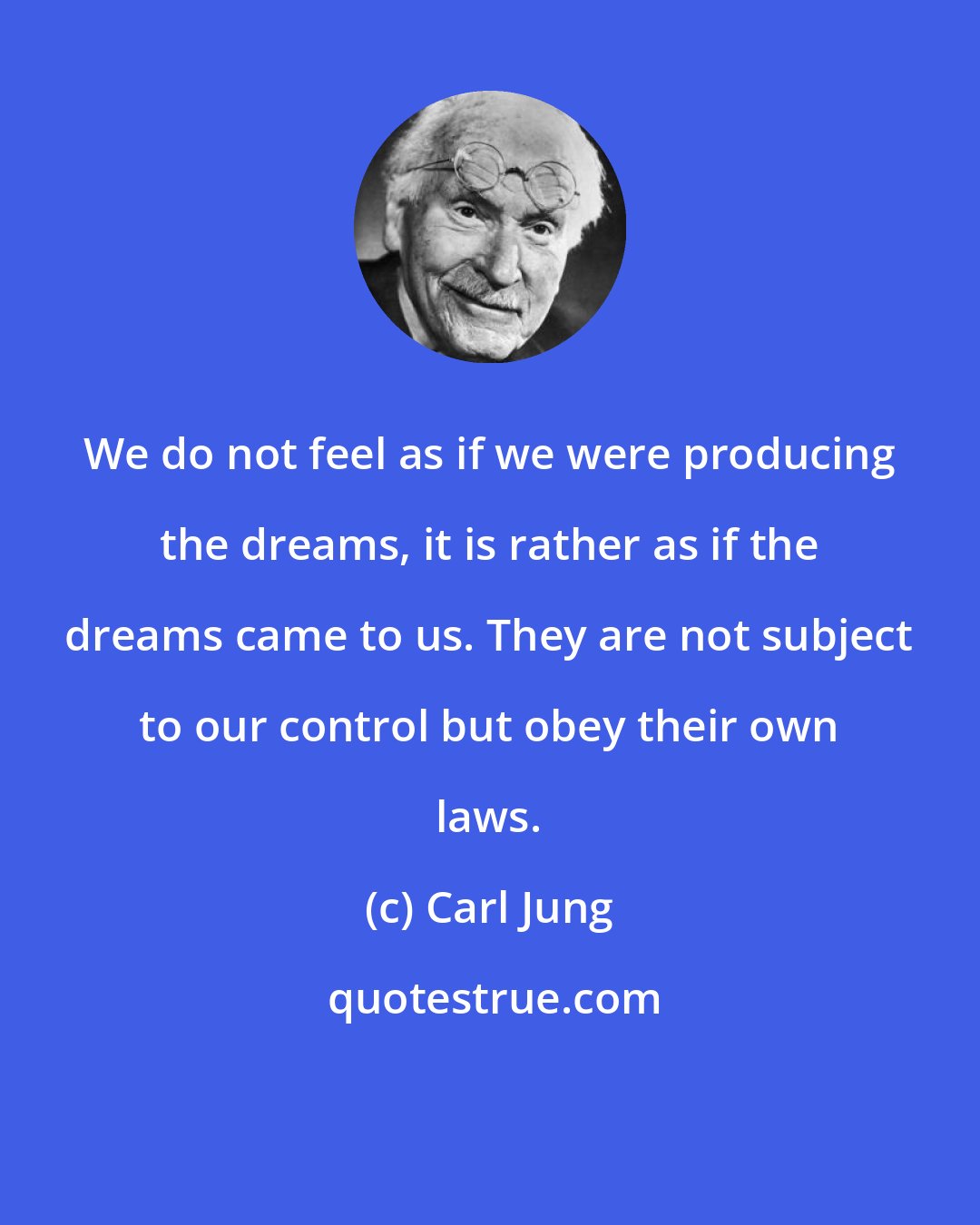 Carl Jung: We do not feel as if we were producing the dreams, it is rather as if the dreams came to us. They are not subject to our control but obey their own laws.