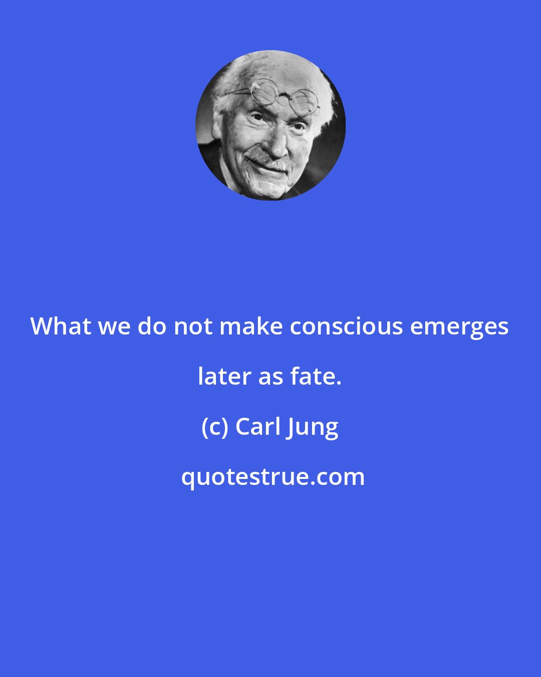 Carl Jung: What we do not make conscious emerges later as fate.