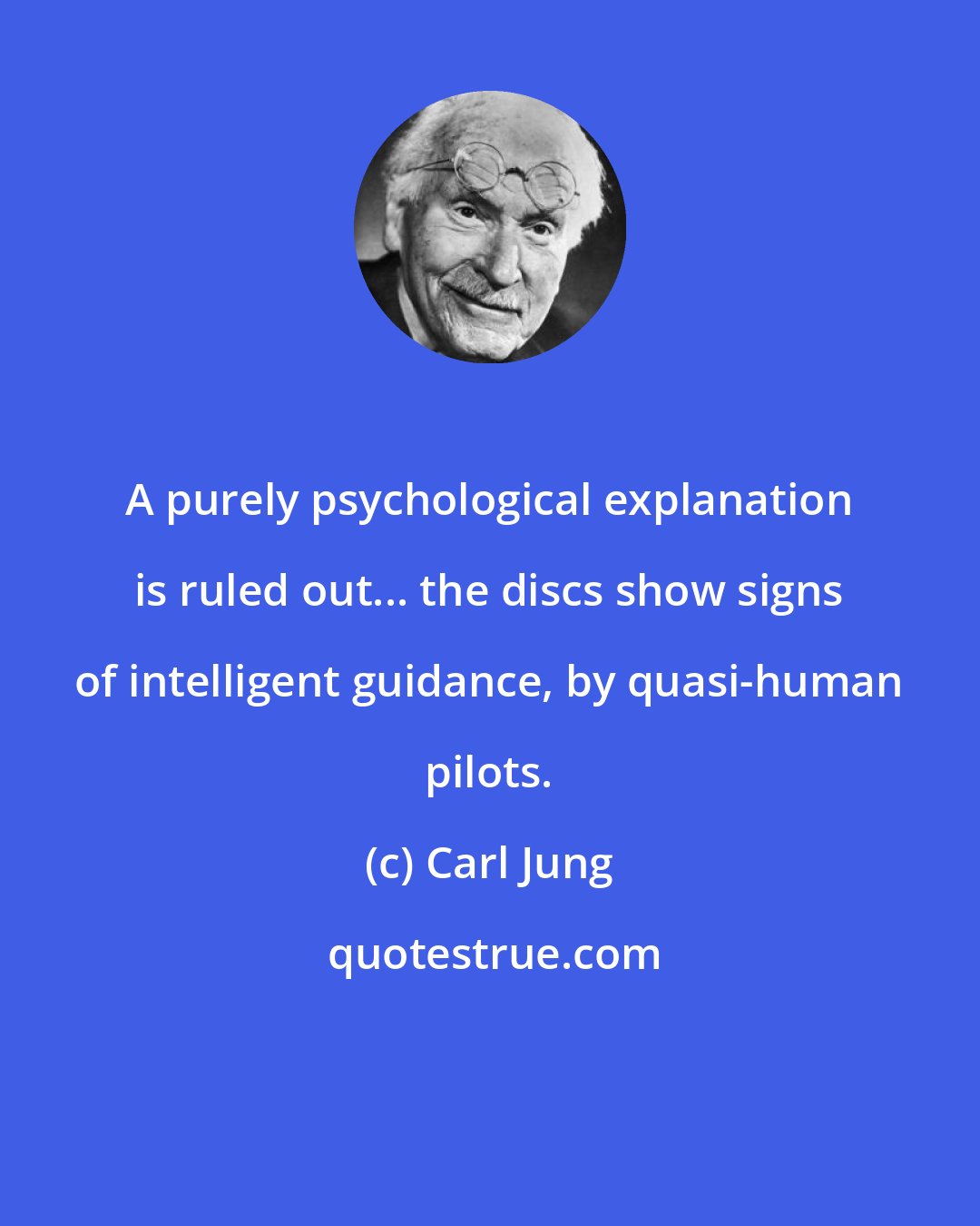 Carl Jung: A purely psychological explanation is ruled out... the discs show signs of intelligent guidance, by quasi-human pilots.