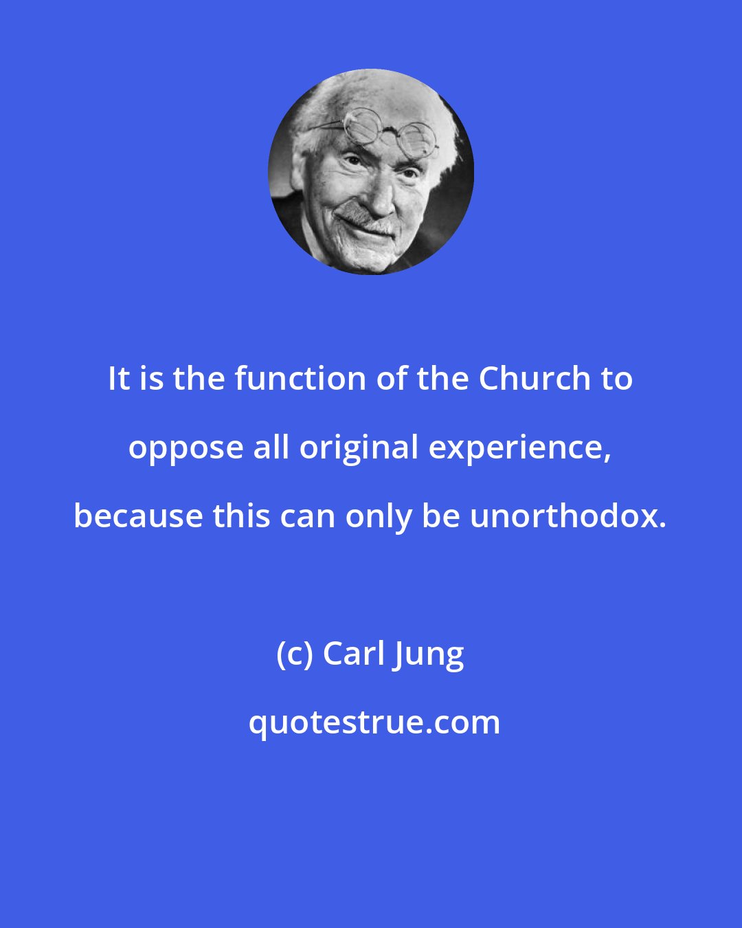 Carl Jung: It is the function of the Church to oppose all original experience, because this can only be unorthodox.