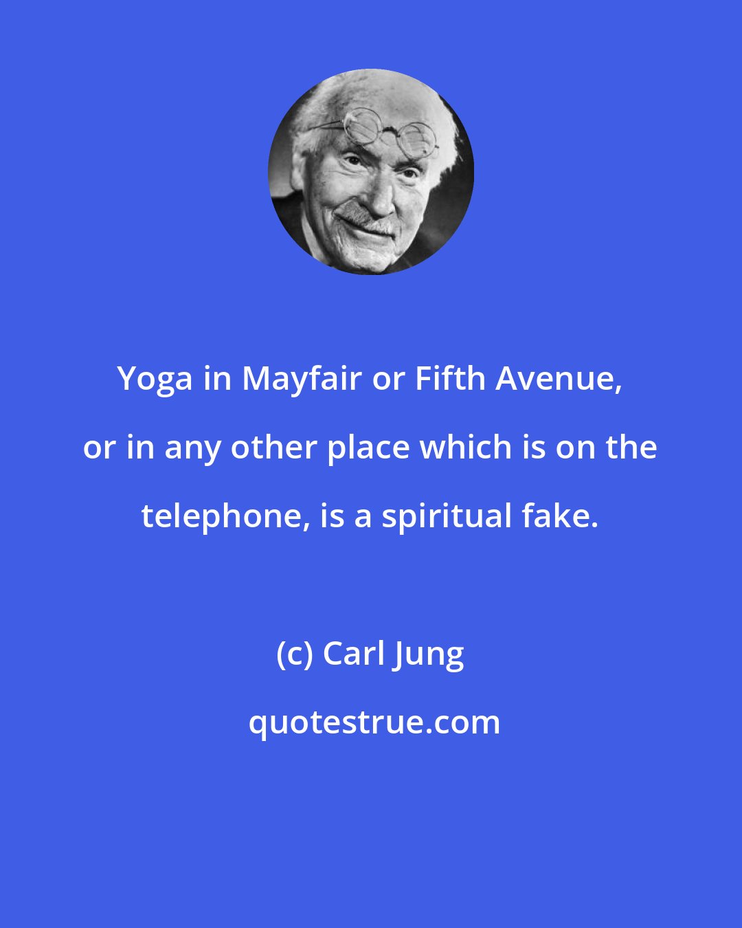 Carl Jung: Yoga in Mayfair or Fifth Avenue, or in any other place which is on the telephone, is a spiritual fake.
