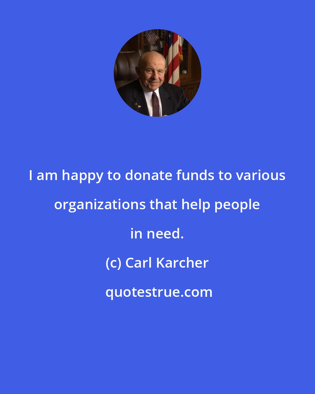 Carl Karcher: I am happy to donate funds to various organizations that help people in need.