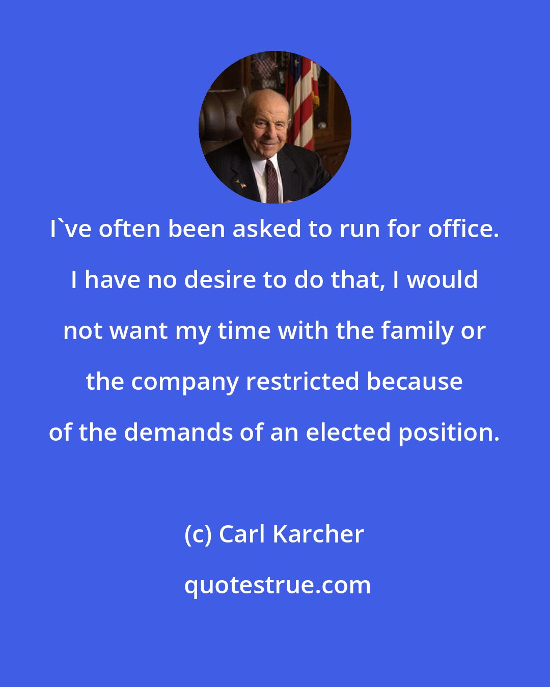 Carl Karcher: I've often been asked to run for office. I have no desire to do that, I would not want my time with the family or the company restricted because of the demands of an elected position.