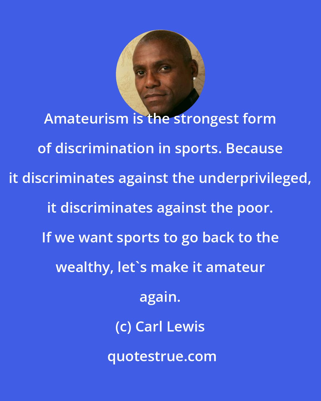 Carl Lewis: Amateurism is the strongest form of discrimination in sports. Because it discriminates against the underprivileged, it discriminates against the poor. If we want sports to go back to the wealthy, let's make it amateur again.