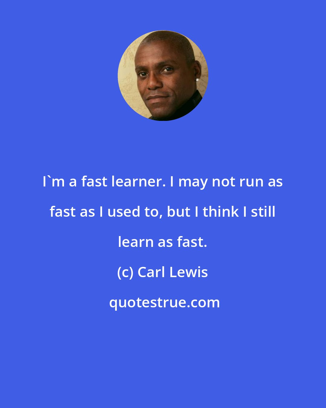 Carl Lewis: I'm a fast learner. I may not run as fast as I used to, but I think I still learn as fast.