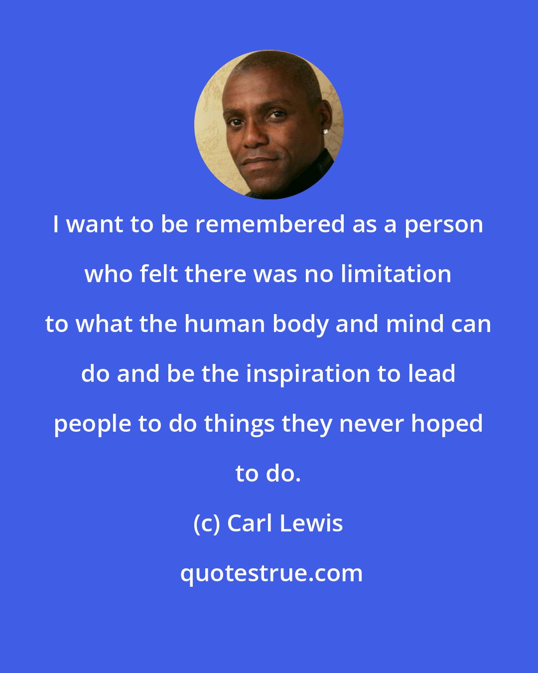 Carl Lewis: I want to be remembered as a person who felt there was no limitation to what the human body and mind can do and be the inspiration to lead people to do things they never hoped to do.