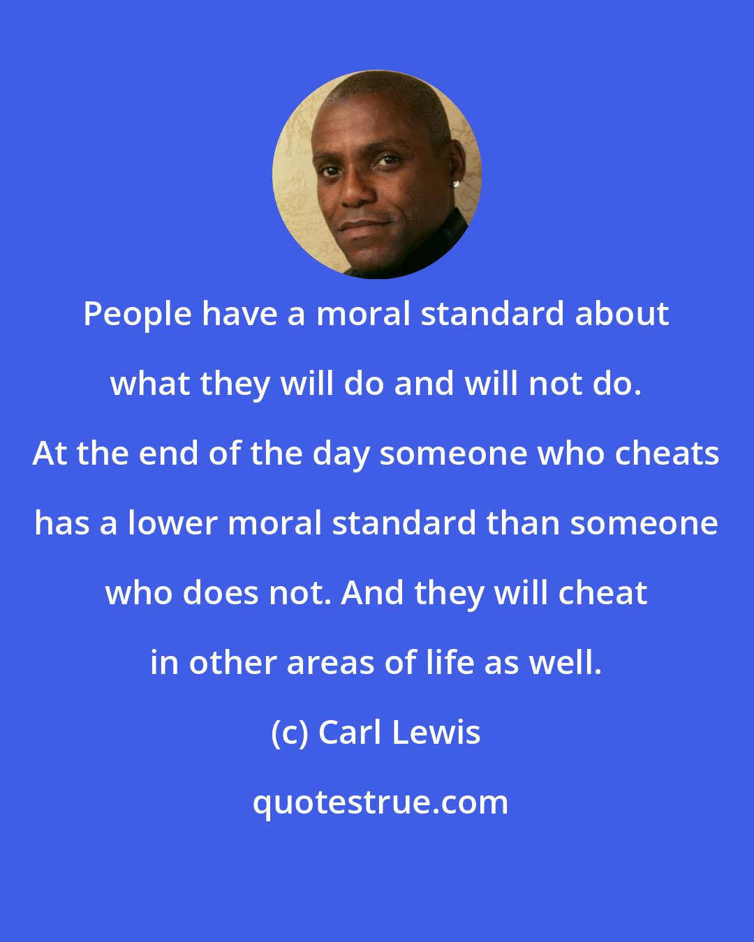 Carl Lewis: People have a moral standard about what they will do and will not do. At the end of the day someone who cheats has a lower moral standard than someone who does not. And they will cheat in other areas of life as well.