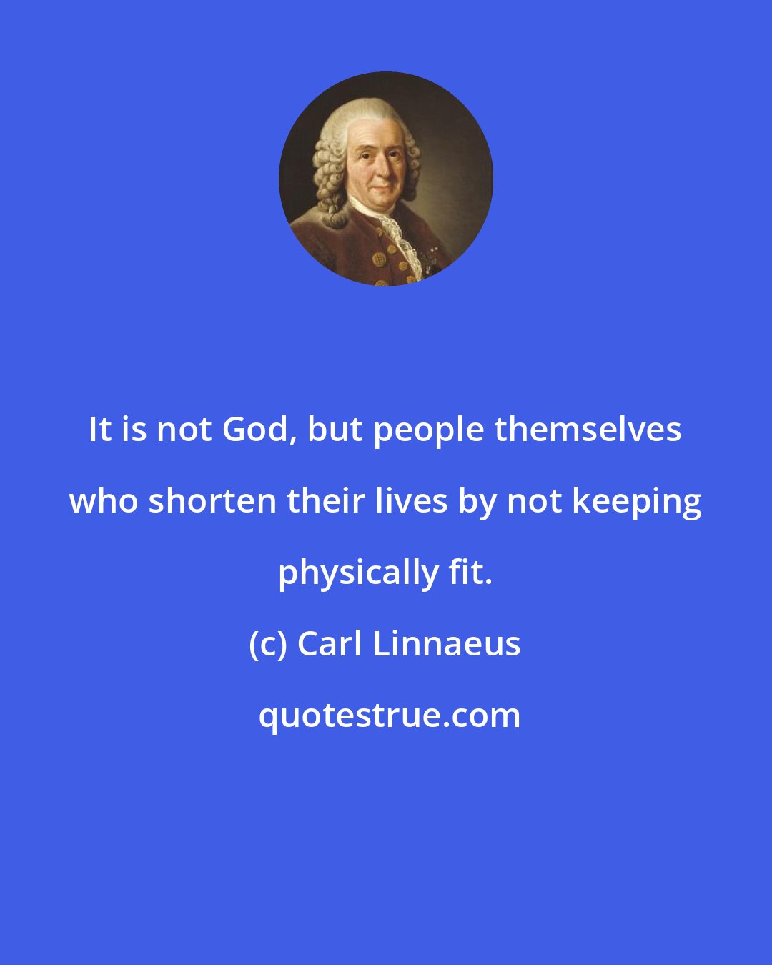 Carl Linnaeus: It is not God, but people themselves who shorten their lives by not keeping physically fit.