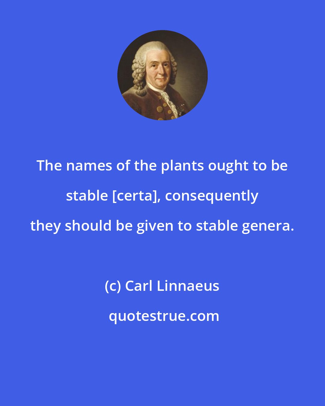 Carl Linnaeus: The names of the plants ought to be stable [certa], consequently they should be given to stable genera.