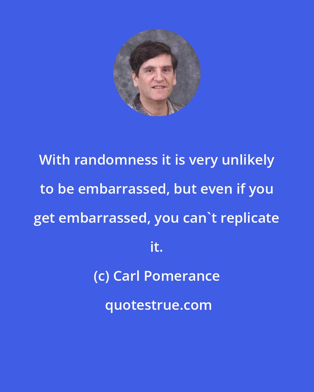 Carl Pomerance: With randomness it is very unlikely to be embarrassed, but even if you get embarrassed, you can't replicate it.