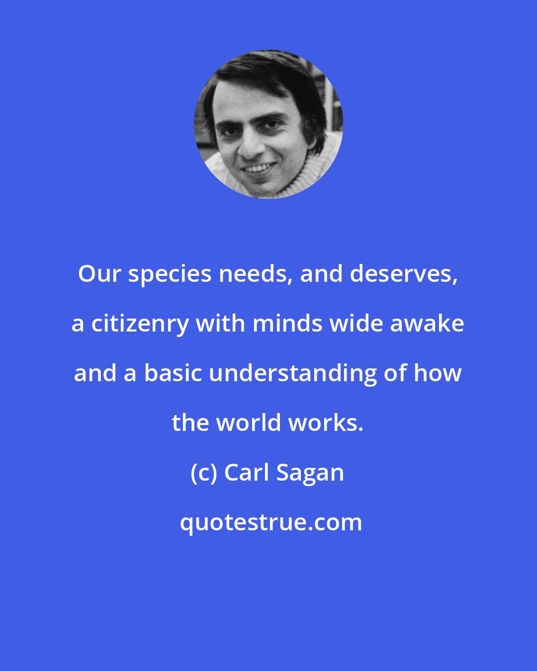 Carl Sagan: Our species needs, and deserves, a citizenry with minds wide awake and a basic understanding of how the world works.