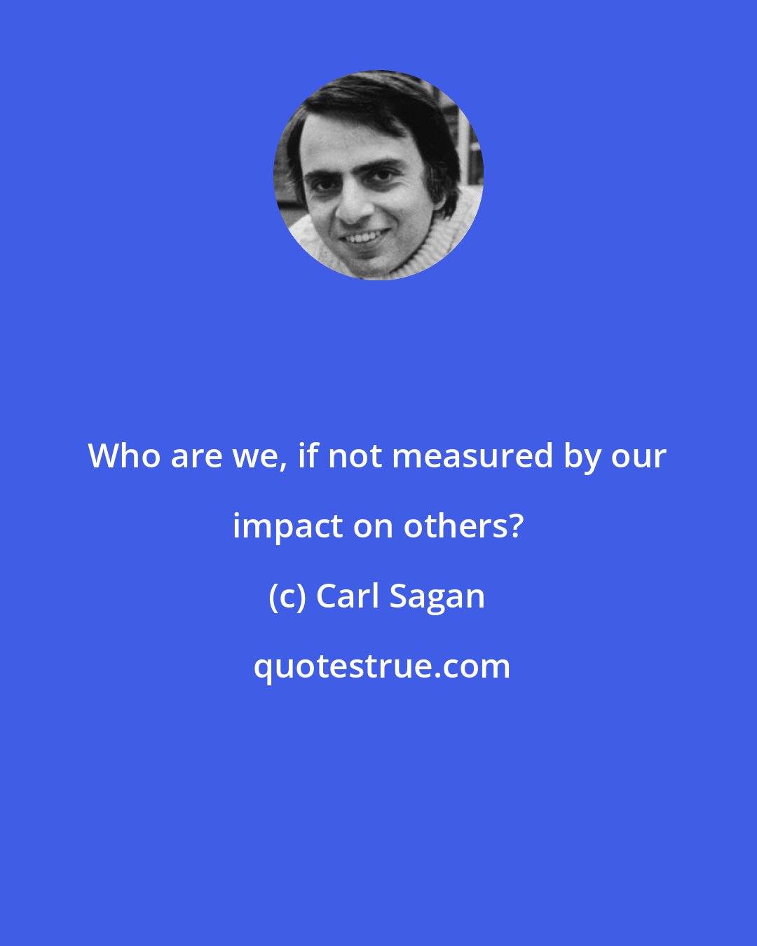 Carl Sagan: Who are we, if not measured by our impact on others?